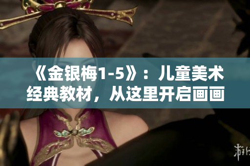 《金银梅1-5》：儿童美术经典教材，从这里开启画画的艺术之旅！