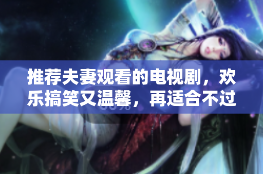 推荐夫妻观看的电视剧，欢乐搞笑又温馨，再适合不过了