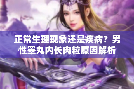 正常生理现象还是疾病？男性睾丸内长肉粒原因解析