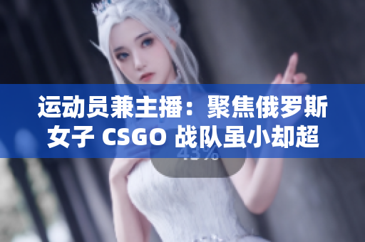 运动员兼主播：聚焦俄罗斯女子 CSGO 战队虽小却超强！