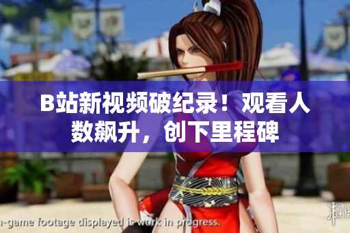 B站新视频破纪录！观看人数飙升，创下里程碑