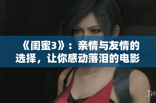 《闺蜜3》：亲情与友情的选择，让你感动落泪的电影。