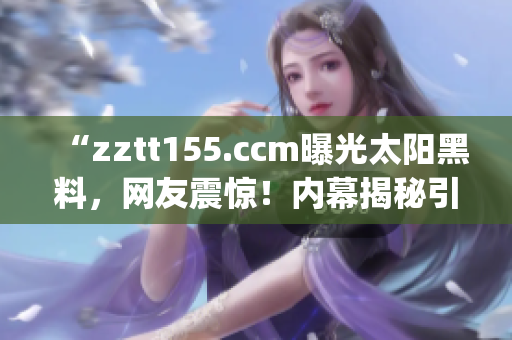 “zztt155.ccm曝光太阳黑料，网友震惊！内幕揭秘引发热议”(1)
