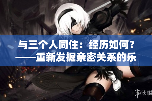 与三个人同住：经历如何？——重新发掘亲密关系的乐趣和挑战