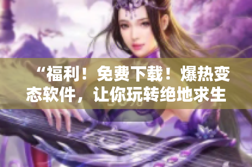 “福利！免费下载！爆热变态软件，让你玩转绝地求生”
