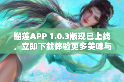 榴莲APP 1.0.3版现已上线，立即下载体验更多美味与惊喜