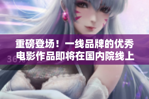 重磅登场！一线品牌的优秀电影作品即将在国内院线上线！