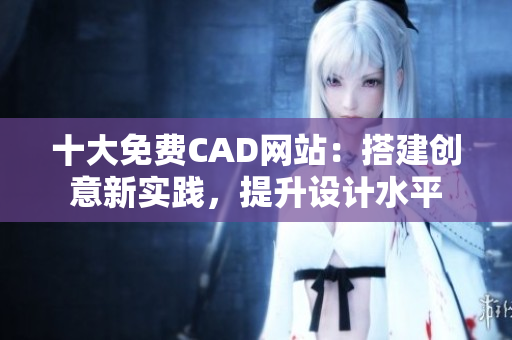 十大免费CAD网站：搭建创意新实践，提升设计水平