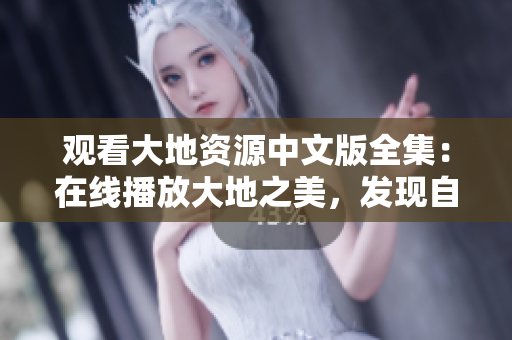 观看大地资源中文版全集：在线播放大地之美，发现自然之美！