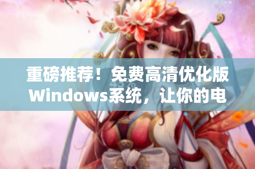 重磅推荐！免费高清优化版Windows系统，让你的电脑运行更快！