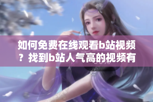如何免费在线观看b站视频？找到b站人气高的视频有哪些途径？