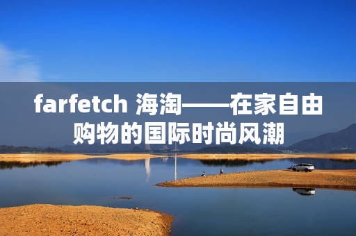 farfetch 海淘——在家自由购物的国际时尚风潮