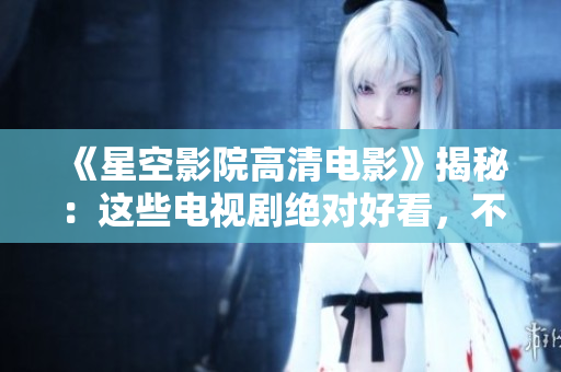 《星空影院高清电影》揭秘：这些电视剧绝对好看，不容错过！