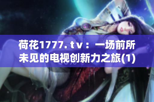 荷花1777. tⅴ：一场前所未见的电视创新力之旅(1)