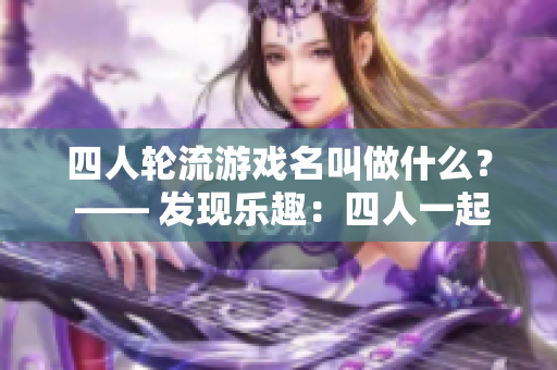 四人轮流游戏名叫做什么？ —— 发现乐趣：四人一起玩的新游戏！