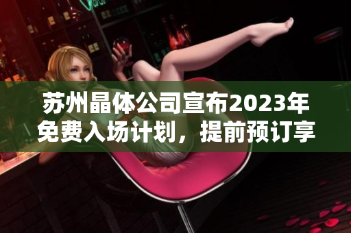 苏州晶体公司宣布2023年免费入场计划，提前预订享受特惠价格