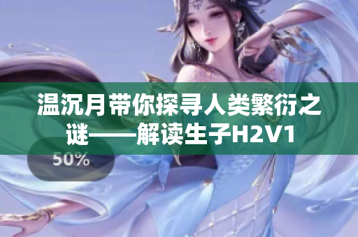 温沉月带你探寻人类繁衍之谜——解读生子H2V1