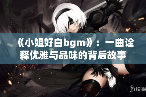 《小姐好白bgm》：一曲诠释优雅与品味的背后故事