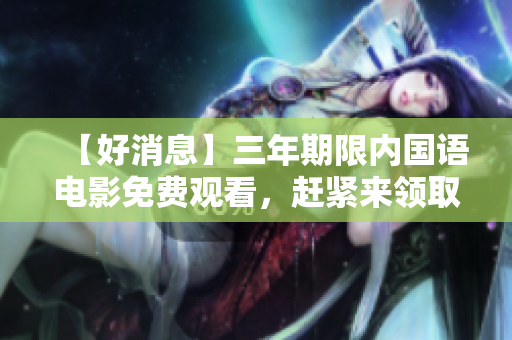 【好消息】三年期限内国语电影免费观看，赶紧来领取您的观影奖励！