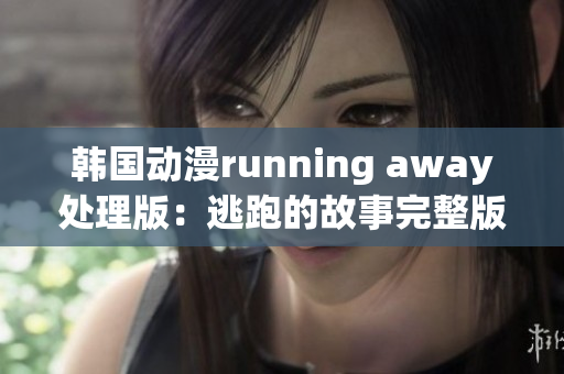 韩国动漫running away处理版：逃跑的故事完整版免费观看(1)