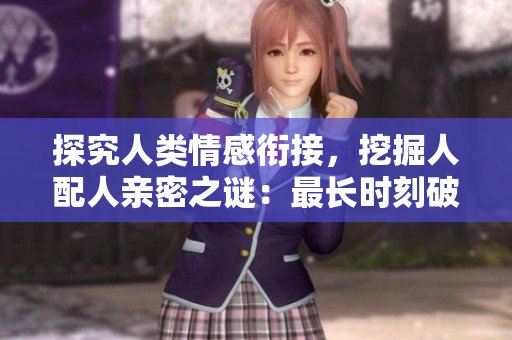 探究人类情感衔接，挖掘人配人亲密之谜：最长时刻破解