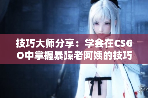 技巧大师分享：学会在CSGO中掌握暴躁老阿姨的技巧