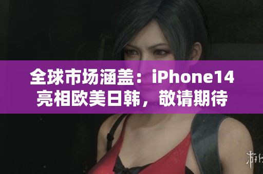 全球市场涵盖：iPhone14亮相欧美日韩，敬请期待