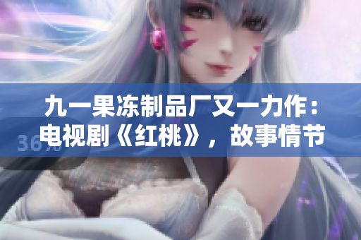 九一果冻制品厂又一力作：电视剧《红桃》，故事情节引人入胜。