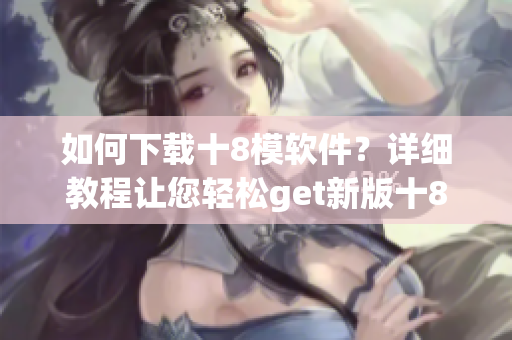 如何下载十8模软件？详细教程让您轻松get新版十8模软件(1)