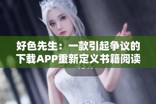 好色先生：一款引起争议的下载APP重新定义书籍阅读体验