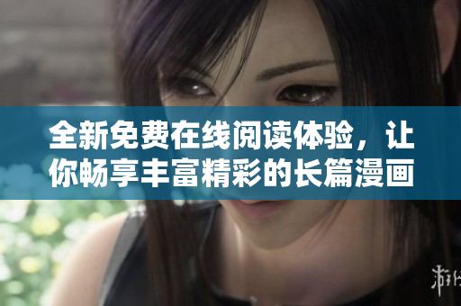 全新免费在线阅读体验，让你畅享丰富精彩的长篇漫画世界