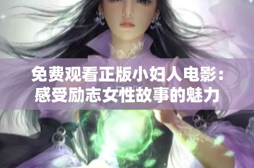 免费观看正版小妇人电影：感受励志女性故事的魅力