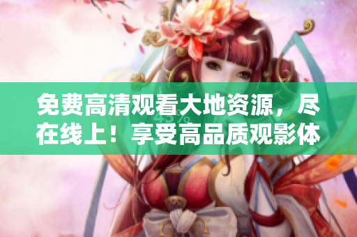 免费高清观看大地资源，尽在线上！享受高品质观影体验