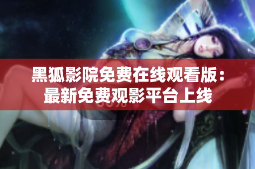 黑狐影院免费在线观看版：最新免费观影平台上线