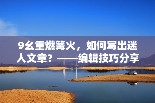 9幺重燃篝火，如何写出迷人文章？——编辑技巧分享