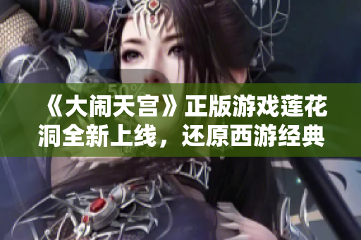 《大闹天宫》正版游戏莲花洞全新上线，还原西游经典场景