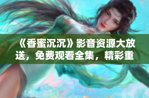 《香蜜沉沉》影音资源大放送，免费观看全集，精彩重现！