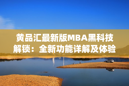 黄品汇最新版MBA黑科技解锁：全新功能详解及体验评测(1)