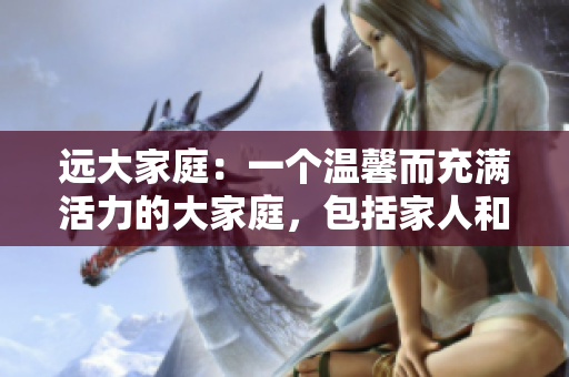 远大家庭：一个温馨而充满活力的大家庭，包括家人和朋友