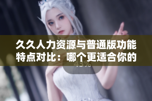 久久人力资源与普通版功能特点对比：哪个更适合你的企业需求？