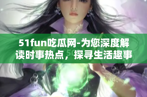51fun吃瓜网-为您深度解读时事热点，探寻生活趣事
