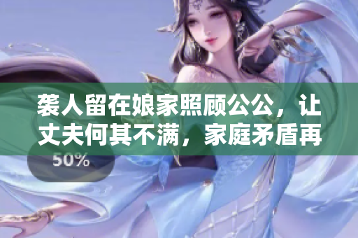 袭人留在娘家照顾公公，让丈夫何其不满，家庭矛盾再起