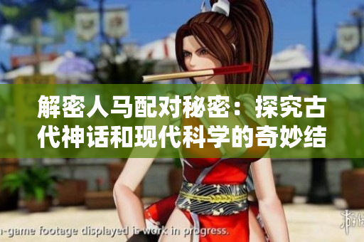解密人马配对秘密：探究古代神话和现代科学的奇妙结合！