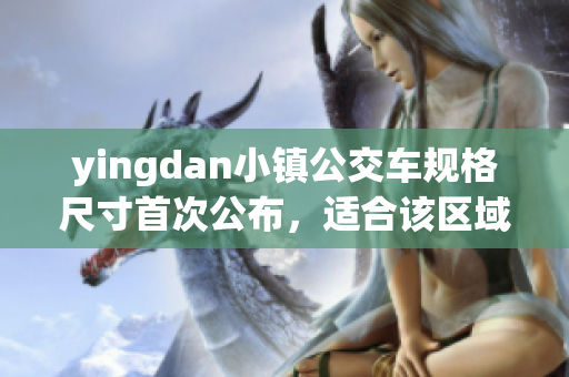 yingdan小镇公交车规格尺寸首次公布，适合该区域道路情况