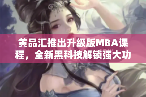 黄品汇推出升级版MBA课程，全新黑科技解锁强大功能