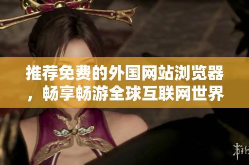 推荐免费的外国网站浏览器，畅享畅游全球互联网世界