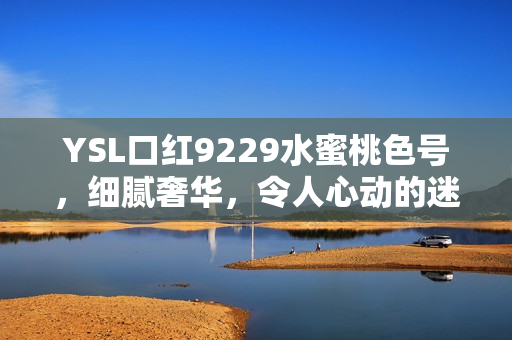 YSL口红9229水蜜桃色号，细腻奢华，令人心动的迷人色彩