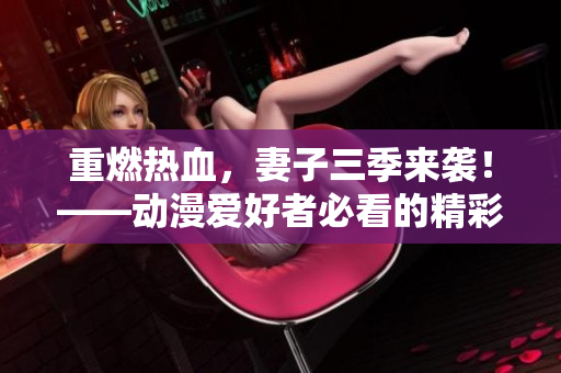 重燃热血，妻子三季来袭！——动漫爱好者必看的精彩续集