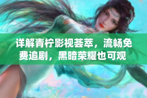详解青柠影视荟萃，流畅免费追剧，黑暗荣耀也可观 fully解析