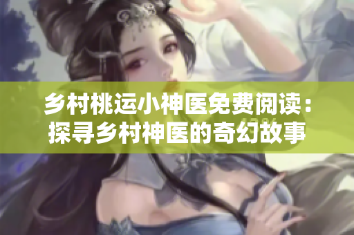 乡村桃运小神医免费阅读：探寻乡村神医的奇幻故事